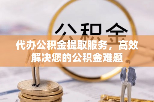 丰原代办公积金提取服务，高效解决您的公积金难题
