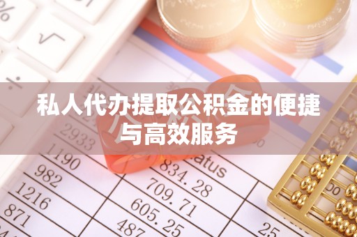 丰原私人代办提取公积金的便捷与高效服务