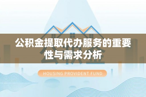 丰原公积金提取代办服务的重要性与需求分析
