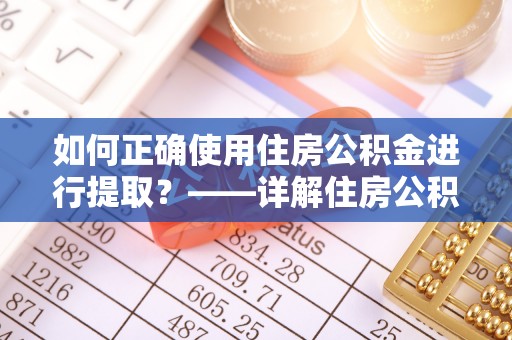 丰原如何正确使用住房公积金进行提取？——详解住房公积金代办提取流程与注意事项