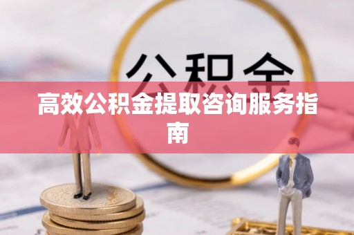 丰原高效公积金提取咨询服务指南