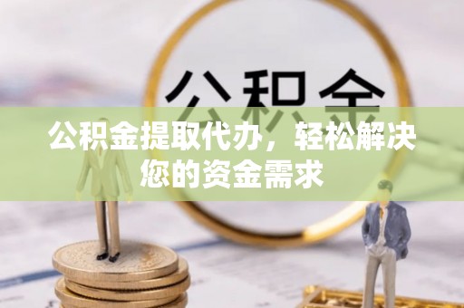 丰原公积金提取代办，轻松解决您的资金需求