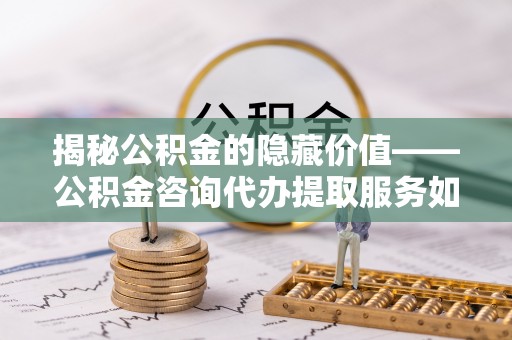 丰原揭秘公积金的隐藏价值——公积金咨询代办提取服务如何助您财富增值
