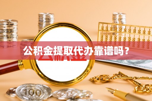 丰原公积金提取代办靠谱吗？