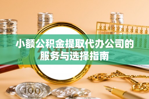 丰原小额公积金提取代办公司的服务与选择指南
