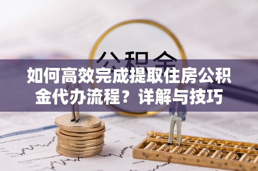 丰原如何高效完成提取住房公积金代办流程？详解与技巧