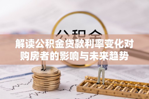 丰原解读公积金贷款利率变化对购房者的影响与未来趋势