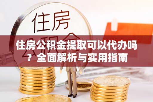 丰原住房公积金提取可以代办吗？全面解析与实用指南