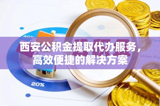 丰原西安公积金提取代办服务，高效便捷的解决方案