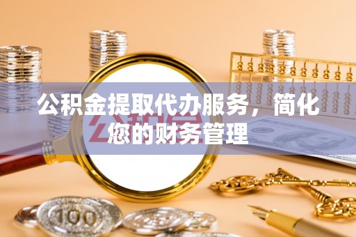 丰原公积金提取代办服务，简化您的财务管理