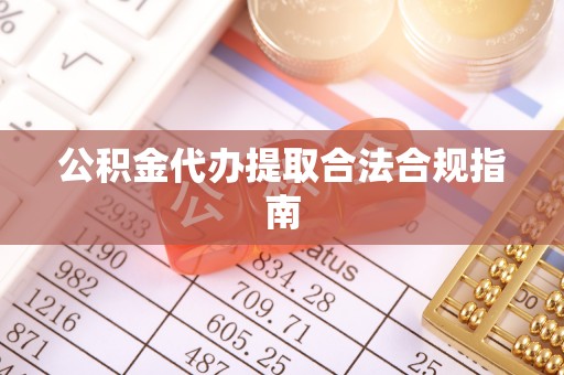 丰原公积金代办提取合法合规指南