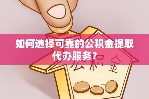 丰原如何选择可靠的公积金提取代办服务？