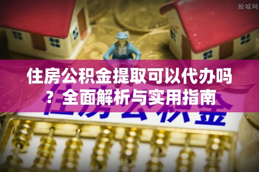 丰原住房公积金提取可以代办吗？全面解析与实用指南