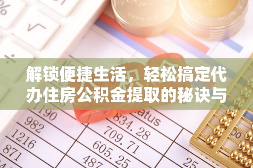 丰原解锁便捷生活，轻松搞定代办住房公积金提取的秘诀与技巧