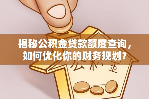 丰原揭秘公积金贷款额度查询，如何优化你的财务规划？