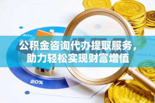 丰原公积金咨询代办提取服务，助力轻松实现财富增值