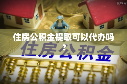 丰原住房公积金提取可以代办吗？