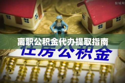 丰原离职公积金代办提取指南