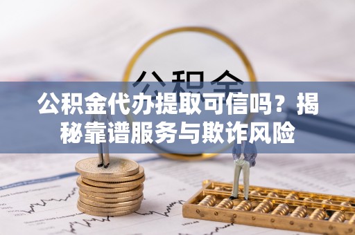 丰原公积金代办提取可信吗？揭秘靠谱服务与欺诈风险