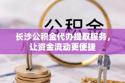丰原长沙公积金代办提取服务，让资金流动更便捷