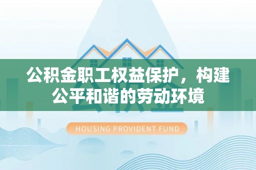 丰原公积金职工权益保护，构建公平和谐的劳动环境