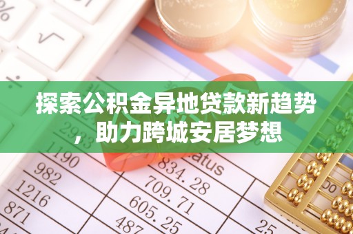 丰原探索公积金异地贷款新趋势，助力跨城安居梦想
