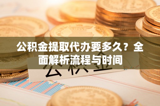 丰原公积金提取代办要多久？全面解析流程与时间