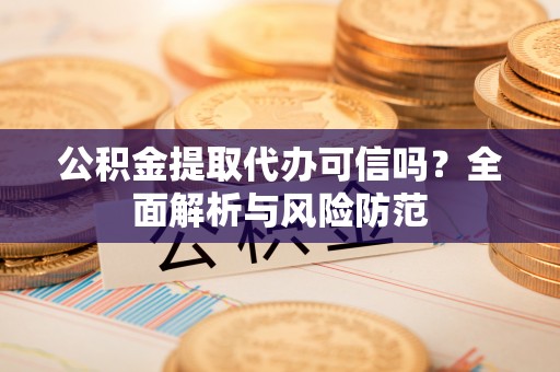 丰原公积金提取代办可信吗？全面解析与风险防范