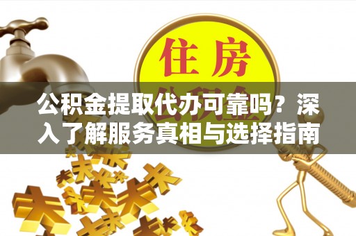 丰原公积金提取代办可靠吗？深入了解服务真相与选择指南