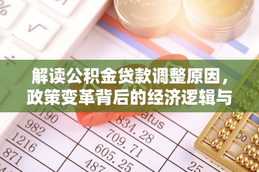 丰原解读公积金贷款调整原因，政策变革背后的经济逻辑与民生影响