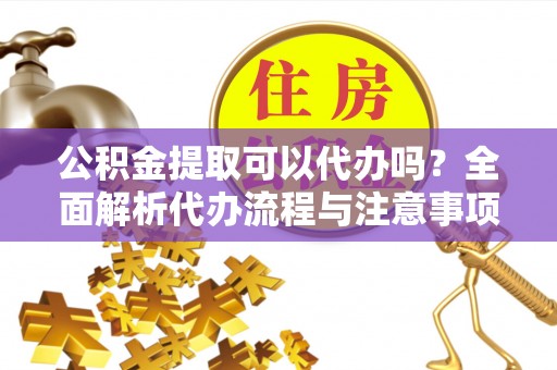 丰原公积金提取可以代办吗？全面解析代办流程与注意事项